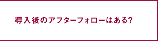 導入後のアフターフォローはある？