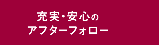 充実・安心のアフターフォロー